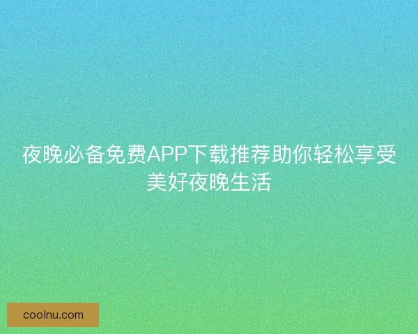 夜晚必备免费APP下载推荐助你轻松享受美好夜晚生活