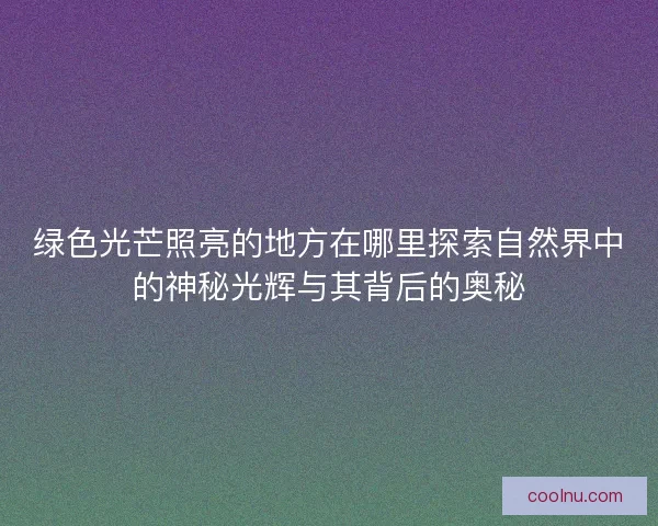 绿色光芒照亮的地方在哪里探索自然界中的神秘光辉与其背后的奥秘