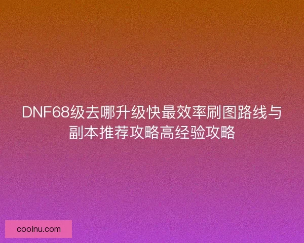 DNF68级去哪升级快最效率刷图路线与副本推荐攻略高经验攻略