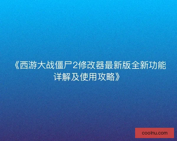 《西游大战僵尸2修改器最新版全新功能详解及使用攻略》