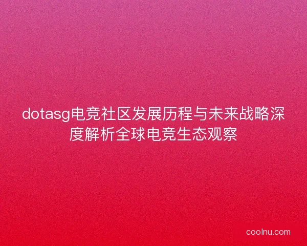 dotasg电竞社区发展历程与未来战略深度解析全球电竞生态观察