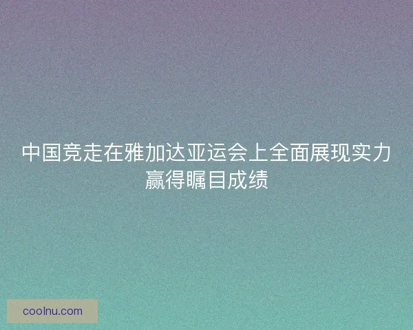 中国竞走在雅加达亚运会上全面展现实力赢得瞩目成绩