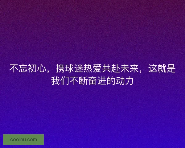 不忘初心，携球迷热爱共赴未来，这就是我们不断奋进的动力