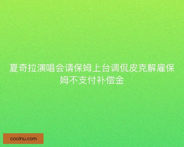 夏奇拉演唱会请保姆上台调侃皮克解雇保姆不支付补偿金
