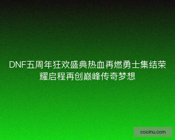 DNF五周年狂欢盛典热血再燃勇士集结荣耀启程再创巅峰传奇梦想