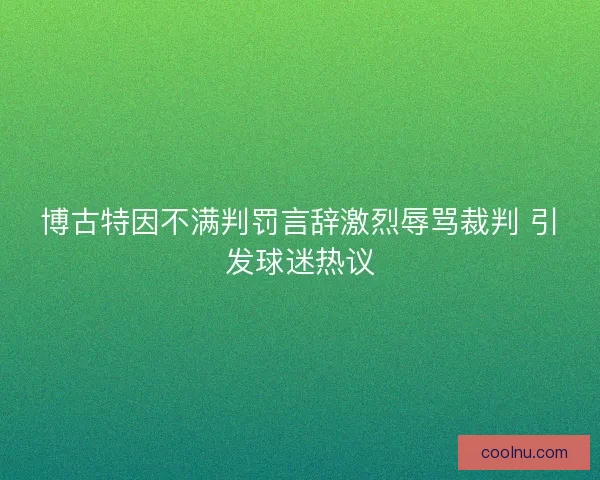 博古特因不满判罚言辞激烈辱骂裁判 引发球迷热议 博古特因不满判罚言辞激烈辱骂裁判 引发球迷热议