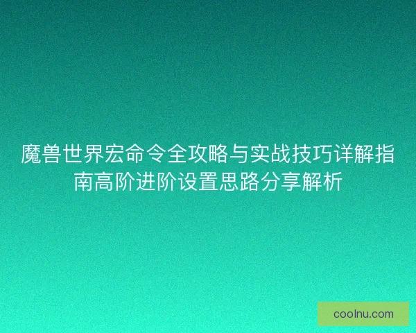 魔兽世界宏命令全攻略与实战技巧详解指南高阶进阶设置思路分享解析