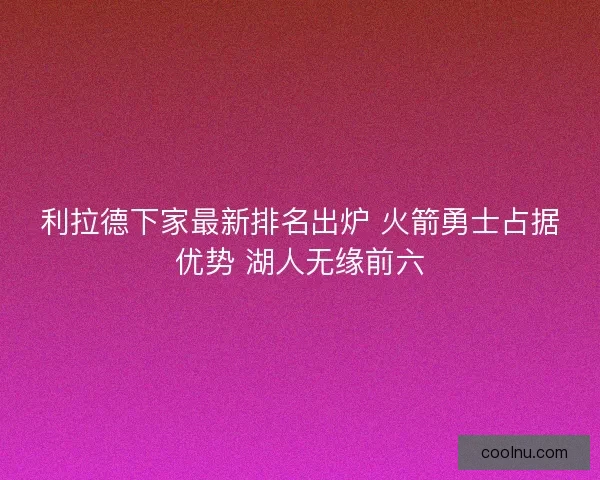 利拉德下家最新排名出炉 火箭勇士占据优势 湖人无缘前六