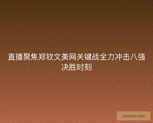 直播聚焦郑钦文美网关键战全力冲击八强决胜时刻