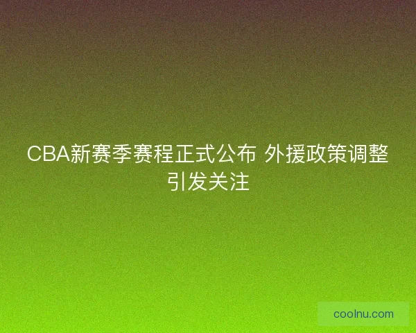 CBA新赛季赛程正式公布 外援政策调整引发关注