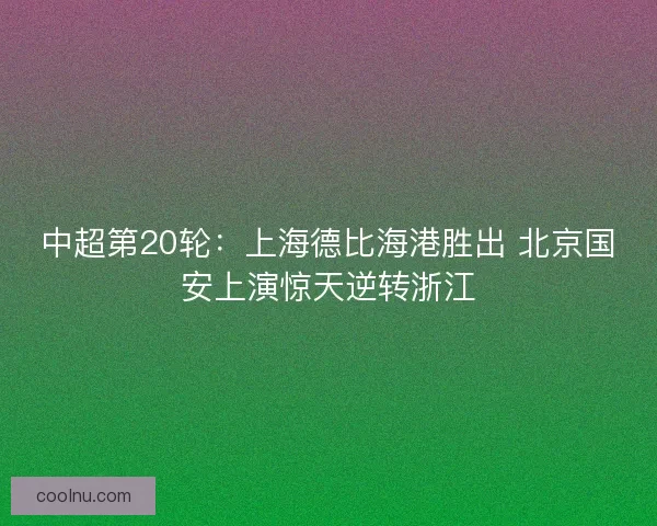 中超第20轮：上海德比海港胜出 北京国安上演惊天逆转浙江
