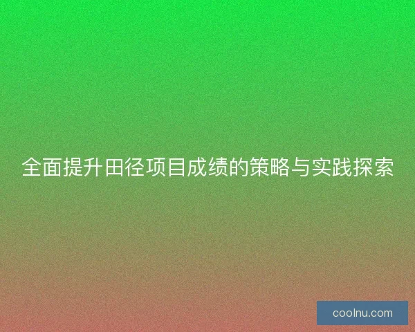 全面提升田径项目成绩的策略与实践探索