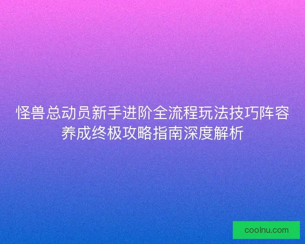 怪兽总动员新手进阶全流程玩法技巧阵容养成终极攻略指南深度解析