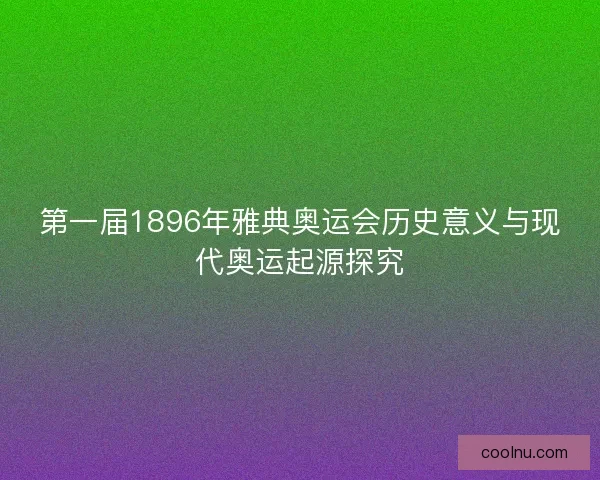第一届1896年雅典奥运会历史意义与现代奥运起源探究