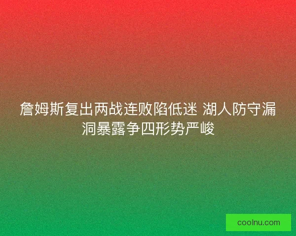 詹姆斯复出两战连败陷低迷 湖人防守漏洞暴露争四形势严峻