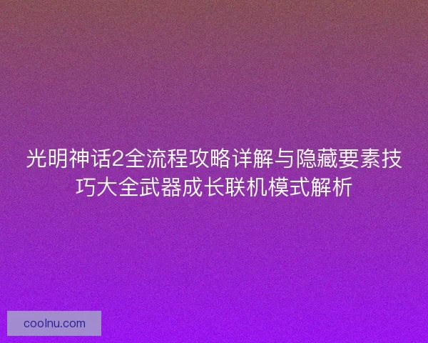 光明神话2全流程攻略详解与隐藏要素技巧大全武器成长联机模式解析