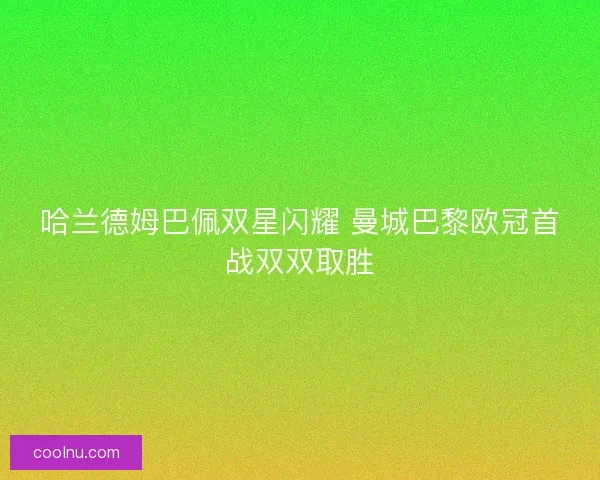 哈兰德姆巴佩双星闪耀 曼城巴黎欧冠首战双双取胜
