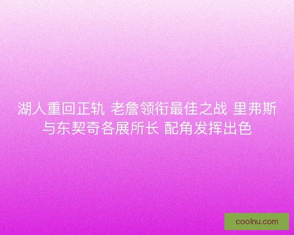 湖人重回正轨 老詹领衔最佳之战 里弗斯与东契奇各展所长 配角发挥出色