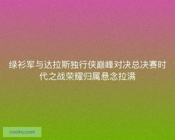 绿衫军与达拉斯独行侠巅峰对决总决赛时代之战荣耀归属悬念拉满
