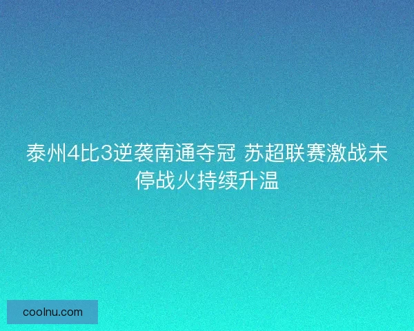 泰州4比3逆袭南通夺冠 苏超联赛激战未停战火持续升温