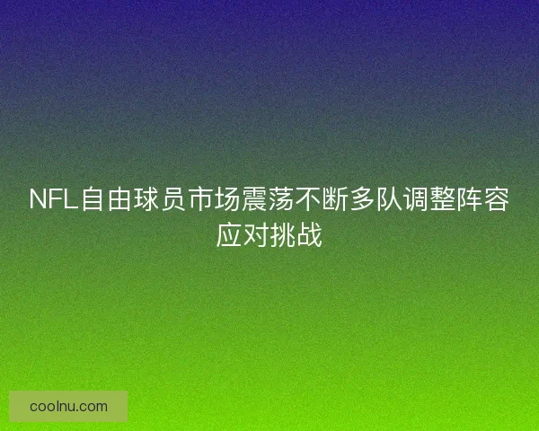NFL自由球员市场震荡不断多队调整阵容应对挑战
