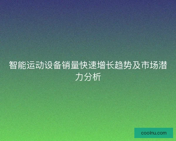 智能运动设备销量快速增长趋势及市场潜力分析