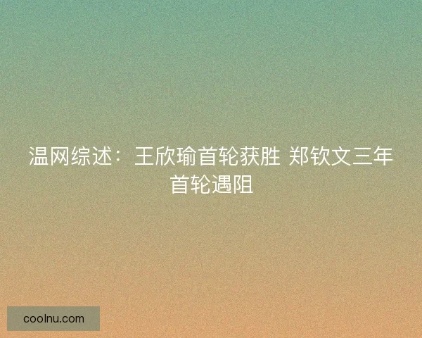 温网综述：王欣瑜首轮获胜 郑钦文三年首轮遇阻
