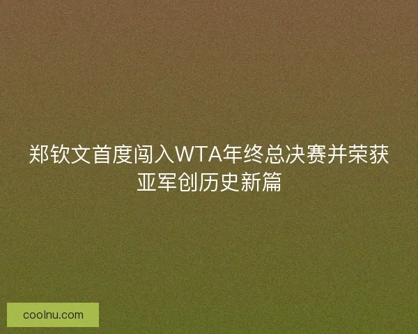 郑钦文首度闯入WTA年终总决赛并荣获亚军创历史新篇