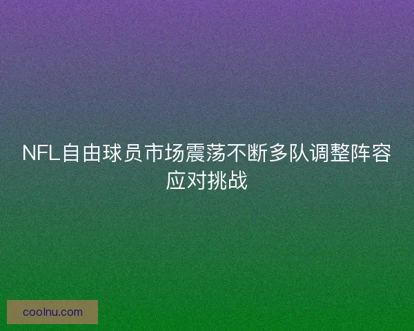 NFL自由球员市场震荡不断多队调整阵容应对挑战