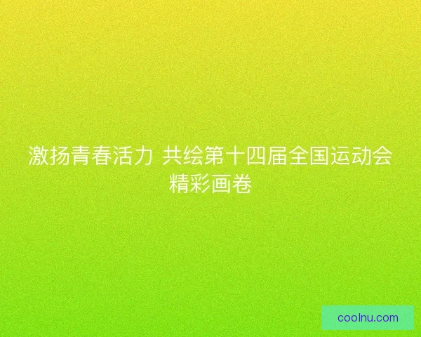激扬青春活力 共绘第十四届全国运动会精彩画卷