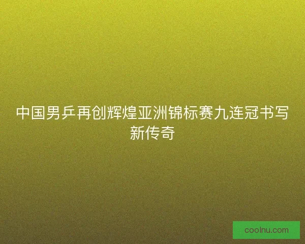 中国男乒再创辉煌亚洲锦标赛九连冠书写新传奇