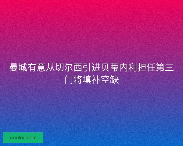 曼城有意从切尔西引进贝蒂内利担任第三门将填补空缺