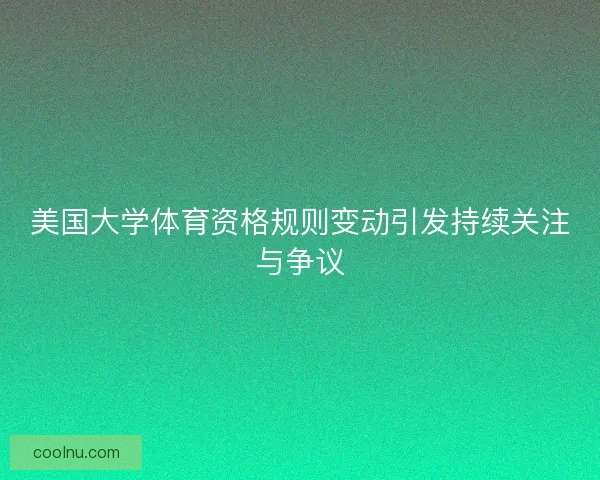 美国大学体育资格规则变动引发持续关注与争议