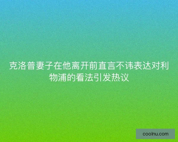 克洛普妻子在他离开前直言不讳表达对利物浦的看法引发热议