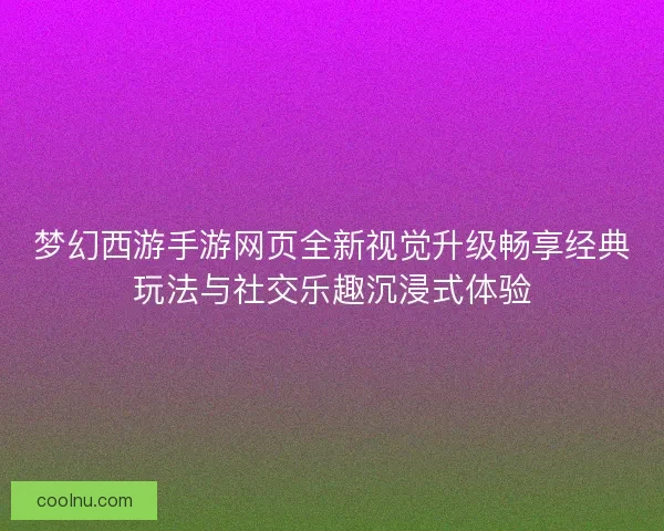 梦幻西游手游网页全新视觉升级畅享经典玩法与社交乐趣沉浸式体验