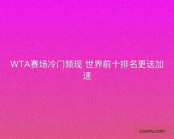 WTA赛场冷门频现 世界前十排名更迭加速