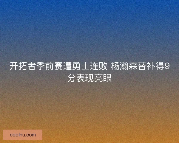 开拓者季前赛遭勇士连败 杨瀚森替补得9分表现亮眼